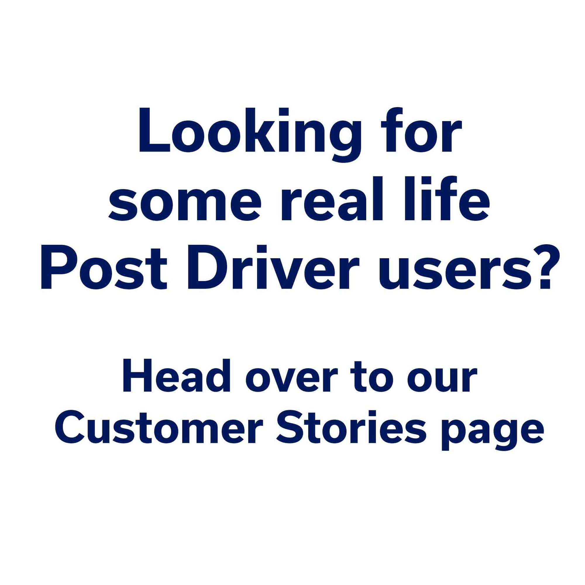 Looking for some real life post driver users? head to our Customer Stories page.